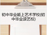 初中毕业能上艺术学校(初中毕业读艺校)