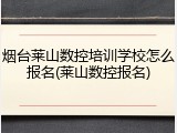 烟台莱山数控培训学校怎么报名(莱山数控报名)