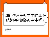 航海学校招初中生吗现在(航海学校收初中生吗)