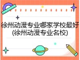 徐州动漫专业哪家学校最好(徐州动漫专业名校)