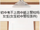 初中考不上高中能上警校吗女生(女生初中警校条件)