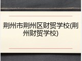 荆州市荆州区财贸学校(荆州财贸学校)