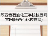 陕西省石油化工学校校园网官网(陕西石化校官网)