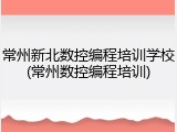 常州新北数控编程培训学校(常州数控编程培训)