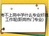 考不上高中学什么专业好找工作呢(职高热门专业)