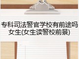 专科司法警官学校有前途吗女生(女生读警校前景)