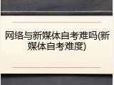 网络与新媒体自考难吗(新媒体自考难度)