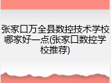 张家口万全县数控技术学校哪家好一点(张家口数控学校推荐)