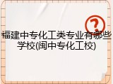福建中专化工类专业有哪些学校(闽中专化工校)