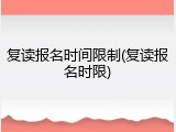 复读报名时间限制(复读报名时限)