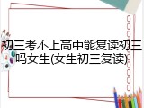 初三考不上高中能复读初三吗女生(女生初三复读)