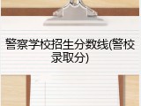 警察学校招生分数线(警校录取分)