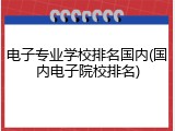 电子专业学校排名国内(国内电子院校排名)