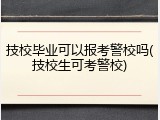 技校毕业可以报考警校吗(技校生可考警校)