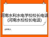 河南水利水电学校校长电话(河南水校校长电话)