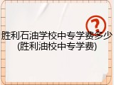 胜利石油学校中专学费多少(胜利油校中专学费)
