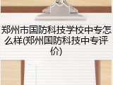 郑州市国防科技学校中专怎么样(郑州国防科技中专评价)