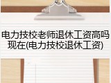 电力技校老师退休工资高吗现在(电力技校退休工资)