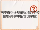 南宁青秀正规单招培训学校在哪(南宁单招培训学校)