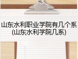 山东水利职业学院有几个系(山东水利学院几系)