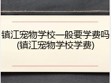 镇江宠物学校一般要学费吗(镇江宠物学校学费)