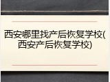西安哪里找产后恢复学校(西安产后恢复学校)