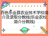 百色乐业县农业技术学校简介及录取分数线(乐业农校简介分数线)