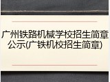 广州铁路机械学校招生简章公示(广铁机校招生简章)