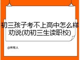 初三孩子考不上高中怎么样劝说(劝初三生读职校)