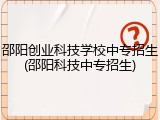 邵阳创业科技学校中专招生(邵阳科技中专招生)