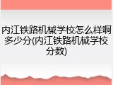 内江铁路机械学校怎么样啊多少分(内江铁路机械学校分数)
