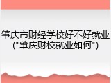 肇庆市财经学校好不好就业("肇庆财校就业如何")