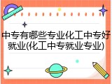 中专有哪些专业化工中专好就业(化工中专就业专业)