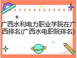 广西水利电力职业学院在广西排名(广西水电职院排名)