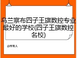 乌兰察布四子王旗数控专业最好的学校(四子王旗数控名校)