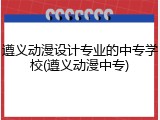 遵义动漫设计专业的中专学校(遵义动漫中专)