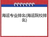 海运专业排名(海运院校排名)