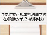 淮安淮安正规单招培训学校在哪(淮安单招培训学校)