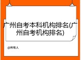 广州自考本科机构排名(广州自考机构排名)