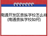 南通开发区贵族学校怎么样(南通贵族学校如何)