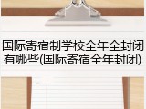 国际寄宿制学校全年全封闭有哪些(国际寄宿全年封闭)