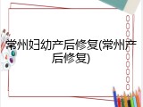 常州妇幼产后修复(常州产后修复)
