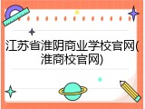 江苏省淮阴商业学校官网(淮商校官网)