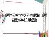 山西叛逆学校分布图(山西叛逆学校地图)