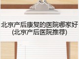北京产后康复的医院哪家好(北京产后医院推荐)