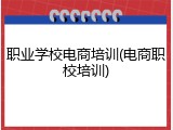 职业学校电商培训(电商职校培训)