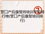 营口产后康复师培训学校排行榜(营口产后康复培训排行)