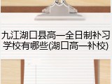 九江湖口县高一全日制补习学校有哪些(湖口高一补校)