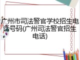 广州市司法警官学校招生电话号码(广州司法警官招生电话)