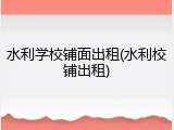 水利学校铺面出租(水利校铺出租)